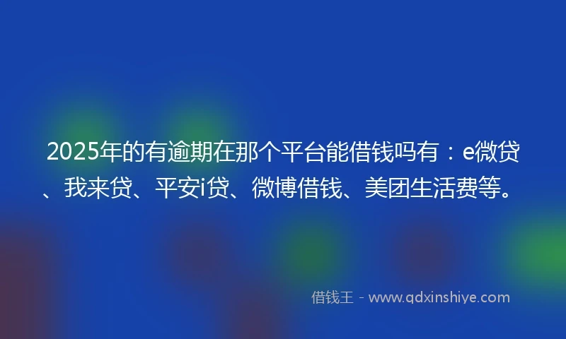 2025年的有逾期在那个平台能借钱吗有：e微贷、我来贷、平安i贷、微博借钱、美团生活费等。