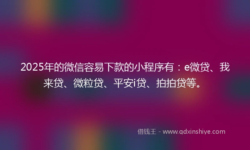 2025年的微信容易下款的小程序有：e微贷、我来贷、微粒贷、平安i贷、拍拍贷等。