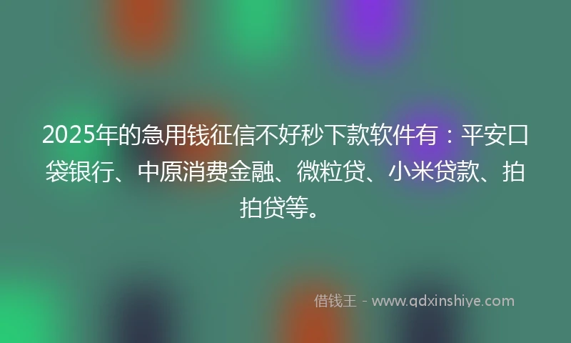 2025年的急用钱征信不好秒下款软件有：平安口袋银行、中原消费金融、微粒贷、小米贷款、拍拍贷等。