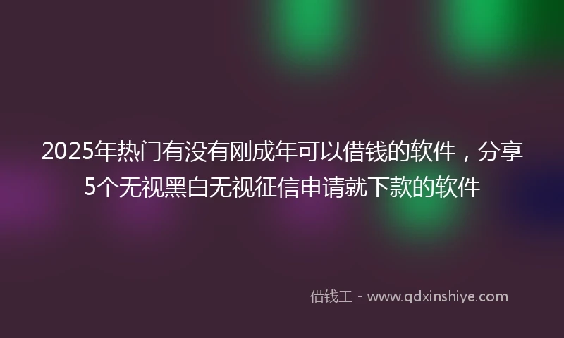 2025年热门有没有刚成年可以借钱的软件，分享5个无视黑白无视征信申请就下款的软件