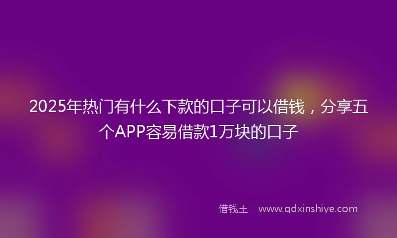 2025年热门有什么下款的口子可以借钱，分享五个APP容易借款1万块的口子