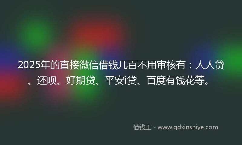 2025年的直接微信借钱几百不用审核有：人人贷、还呗、好期贷、平安i贷、百度有钱花等。