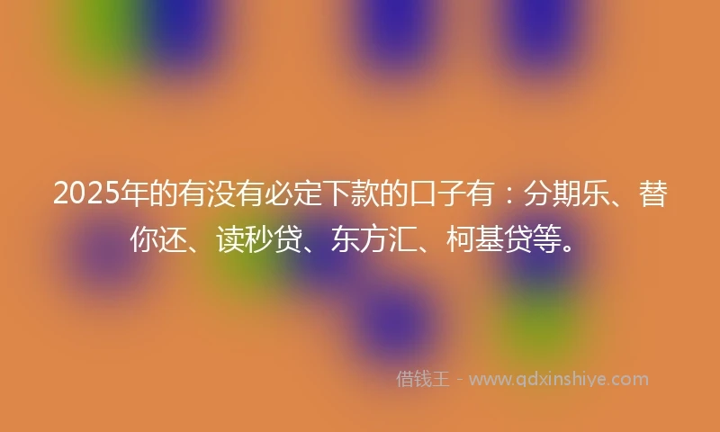 2025年的有没有必定下款的口子有：分期乐、替你还、读秒贷、东方汇、柯基贷等。