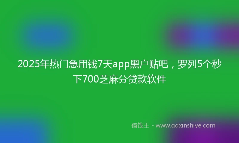 2025年热门急用钱7天app黑户贴吧，罗列5个秒下700芝麻分贷款软件