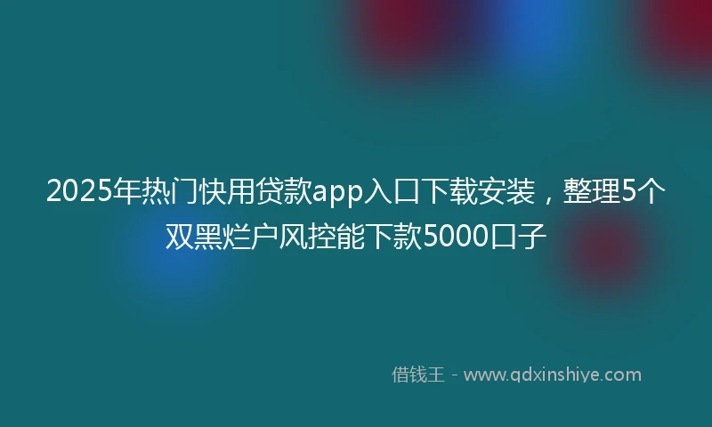 2025年热门快用贷款app入口下载安装，整理5个双黑烂户风控能下款5000口子