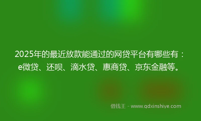 2025年的最近放款能通过的网贷平台有哪些有：e微贷、还呗、滴水贷、惠商贷、京东金融等。