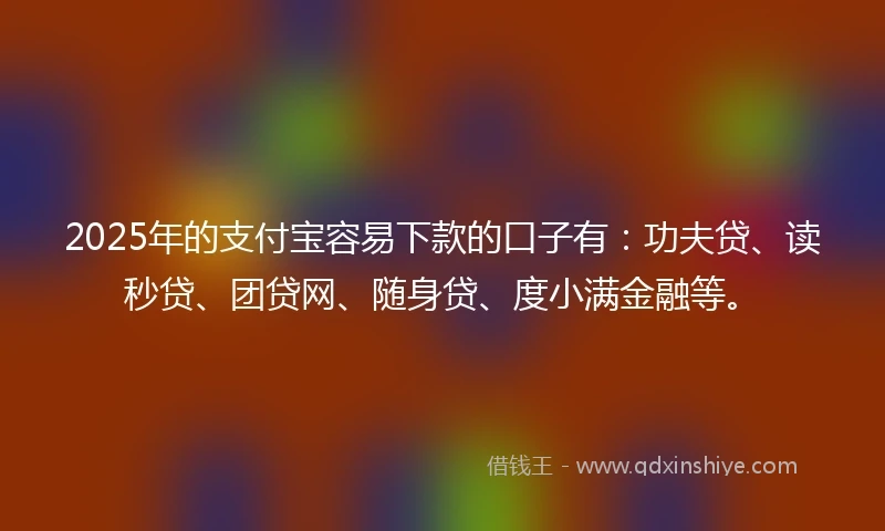 2025年的支付宝容易下款的口子有：功夫贷、读秒贷、团贷网、随身贷、度小满金融等。