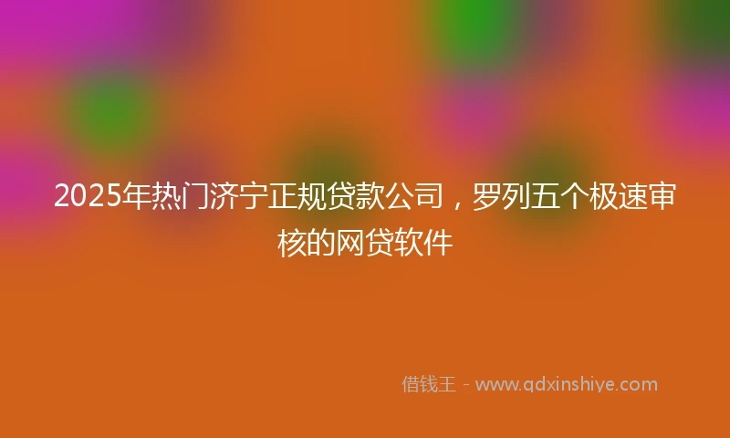 2025年热门济宁正规贷款公司，罗列五个极速审核的网贷软件