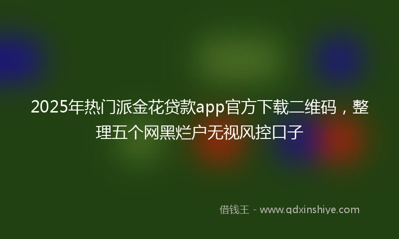 2025年热门派金花贷款app官方下载二维码，整理五个网黑烂户无视风控口子
