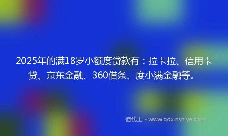 2025年的满18岁小额度贷款有：拉卡拉、信用卡贷、京东金融、360借条、度小满金融等。