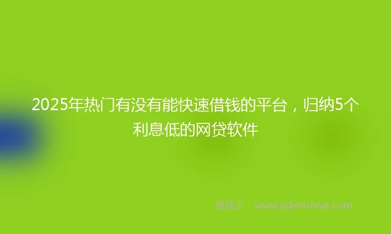 2025年热门有没有能快速借钱的平台，归纳5个利息低的网贷软件