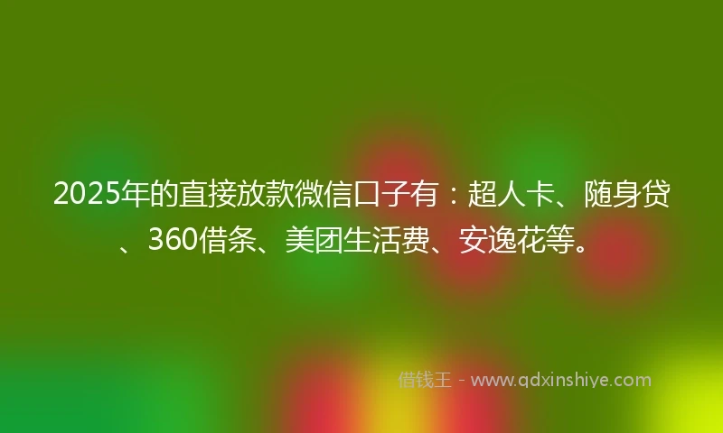 2025年的直接放款微信口子有：超人卡、随身贷、360借条、美团生活费、安逸花等。