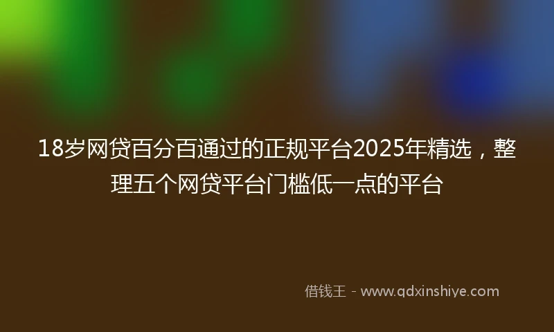 18岁网贷百分百通过的正规平台2025年精选，整理五个网贷平台门槛低一点的平台