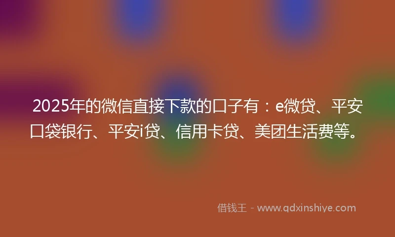 2025年的微信直接下款的口子有：e微贷、平安口袋银行、平安i贷、信用卡贷、美团生活费等。