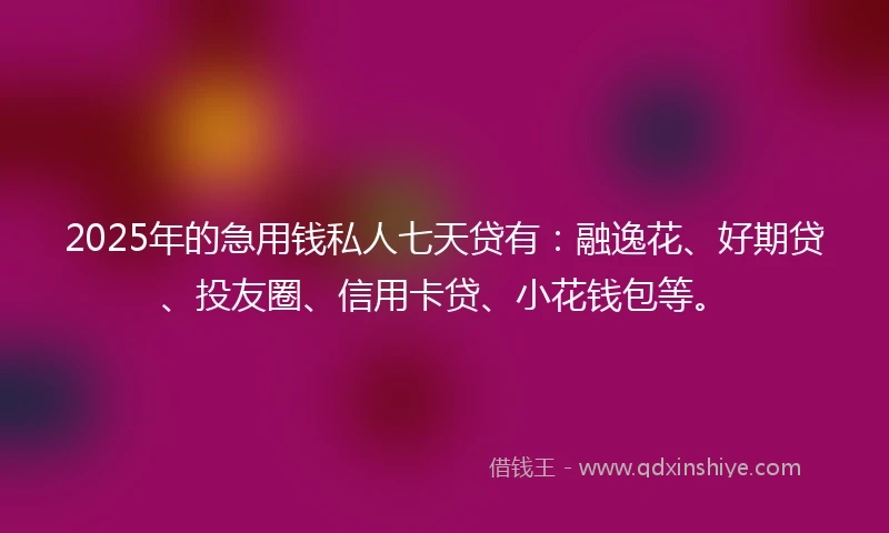 2025年的急用钱私人七天贷有：融逸花、好期贷、投友圈、信用卡贷、小花钱包等。