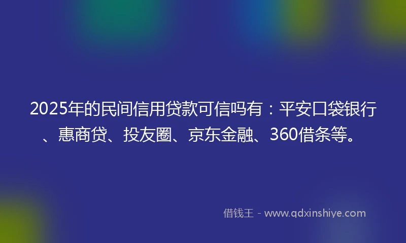 2025年的民间信用贷款可信吗有：平安口袋银行、惠商贷、投友圈、京东金融、360借条等。