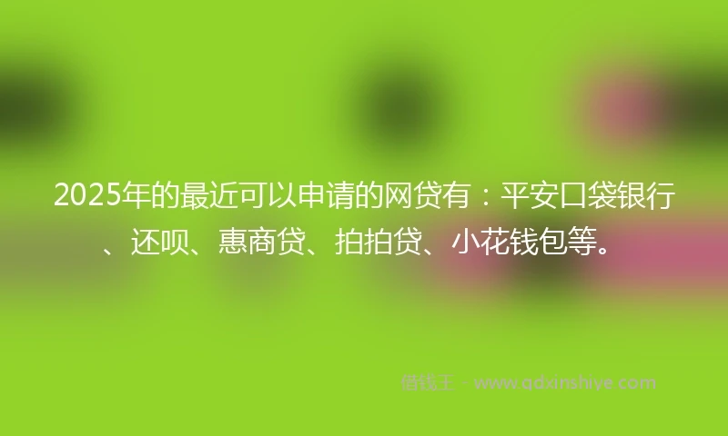 2025年的最近可以申请的网贷有：平安口袋银行、还呗、惠商贷、拍拍贷、小花钱包等。