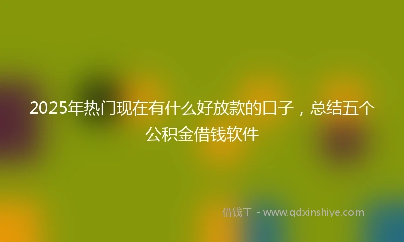 2025年热门现在有什么好放款的口子，总结五个公积金借钱软件