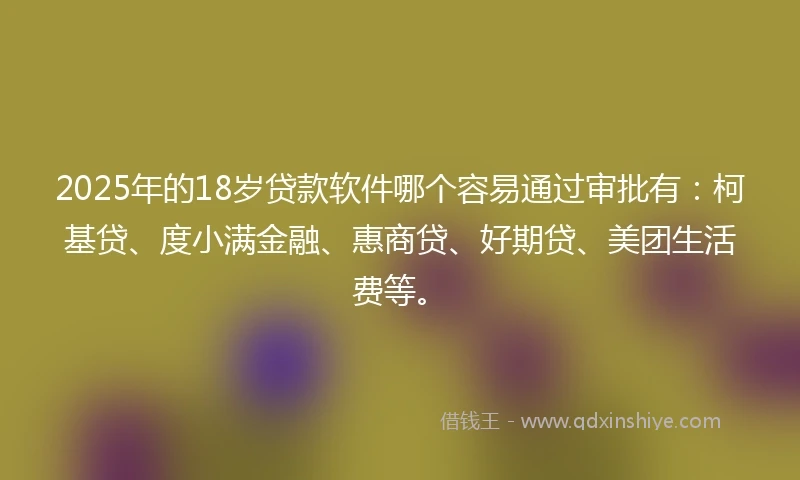 2025年的18岁贷款软件哪个容易通过审批有：柯基贷、度小满金融、惠商贷、好期贷、美团生活费等。