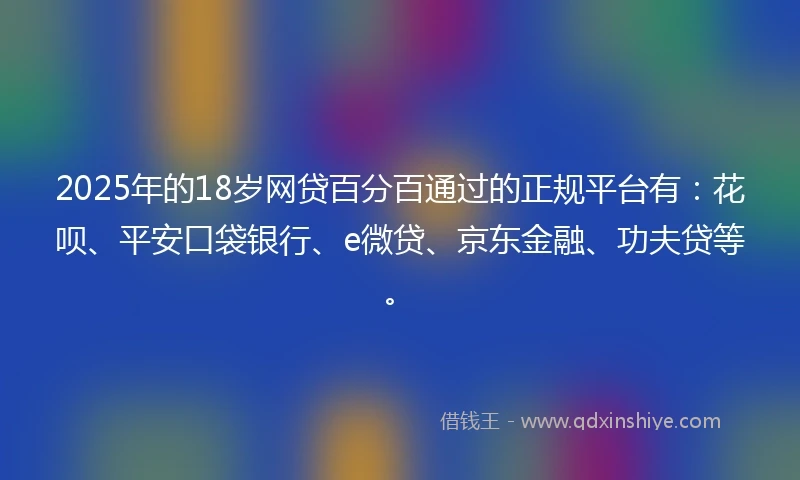 2025年的18岁网贷百分百通过的正规平台有：花呗、平安口袋银行、e微贷、京东金融、功夫贷等。