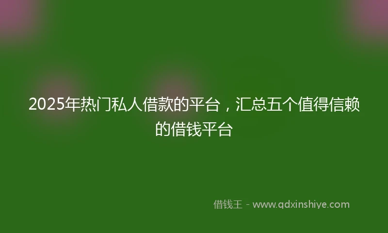 2025年热门私人借款的平台，汇总五个值得信赖的借钱平台