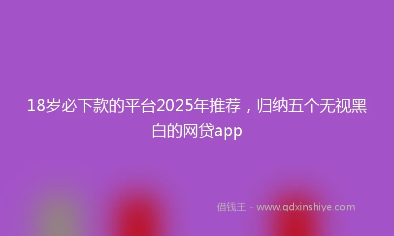18岁必下款的平台2025年推荐，归纳五个无视黑白的网贷app