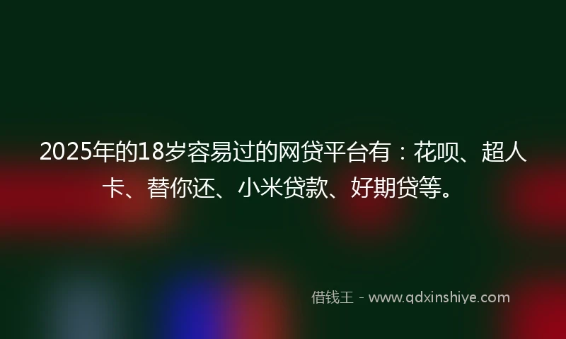 2025年的18岁容易过的网贷平台有：花呗、超人卡、替你还、小米贷款、好期贷等。