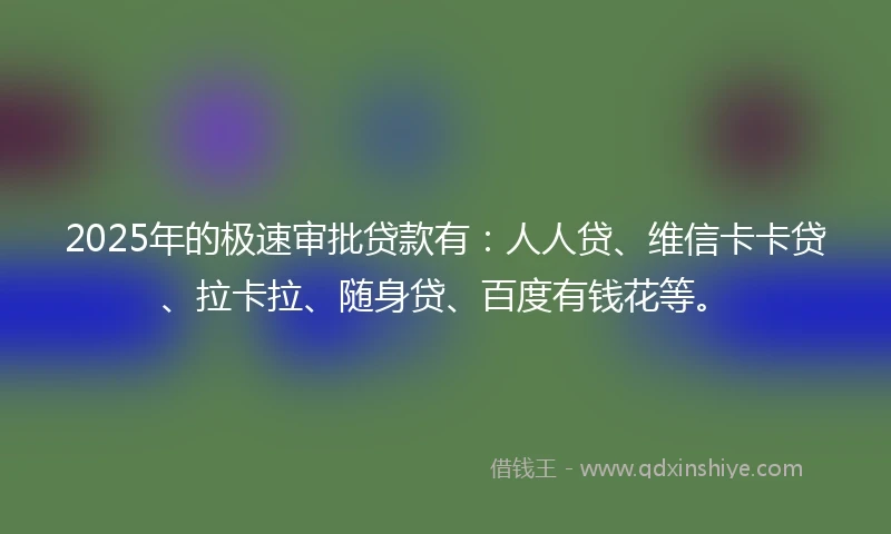 2025年的极速审批贷款有：人人贷、维信卡卡贷、拉卡拉、随身贷、百度有钱花等。
