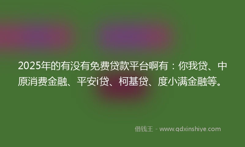 2025年的有没有免费贷款平台啊有：你我贷、中原消费金融、平安i贷、柯基贷、度小满金融等。