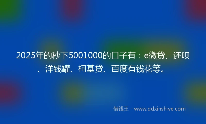 2025年的秒下5001000的口子有：e微贷、还呗、洋钱罐、柯基贷、百度有钱花等。