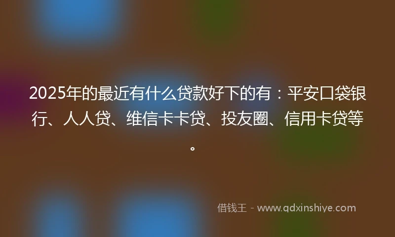 2025年的最近有什么贷款好下的有：平安口袋银行、人人贷、维信卡卡贷、投友圈、信用卡贷等。