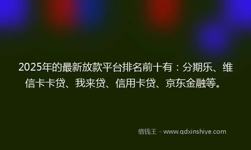 2025年的最新放款平台排名前十有：分期乐、维信卡卡贷、我来贷、信用卡贷、京东金融等。