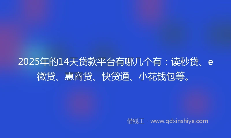 2025年的14天贷款平台有哪几个有：读秒贷、e微贷、惠商贷、快贷通、小花钱包等。