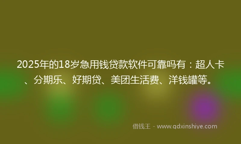 2025年的18岁急用钱贷款软件可靠吗有：超人卡、分期乐、好期贷、美团生活费、洋钱罐等。