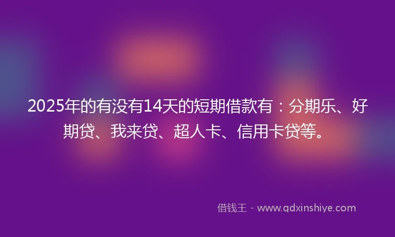 2025年的有没有14天的短期借款有：分期乐、好期贷、我来贷、超人卡、信用卡贷等。