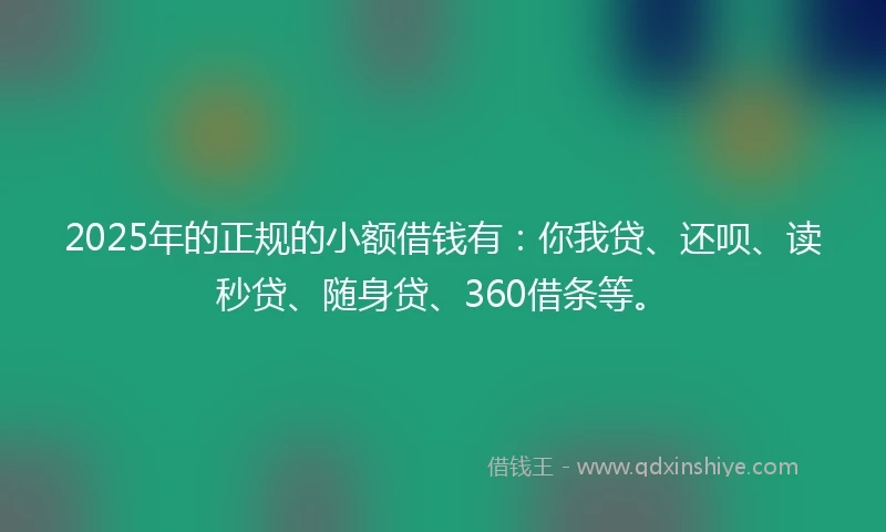 2025年的正规的小额借钱有：你我贷、还呗、读秒贷、随身贷、360借条等。