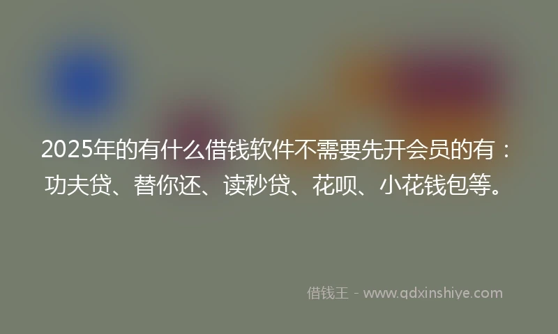 2025年的有什么借钱软件不需要先开会员的有：功夫贷、替你还、读秒贷、花呗、小花钱包等。