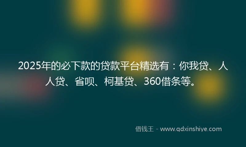 2025年的必下款的贷款平台精选有：你我贷、人人贷、省呗、柯基贷、360借条等。