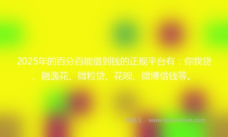 2025年的百分百能借到钱的正规平台有：你我贷、融逸花、微粒贷、花呗、微博借钱等。