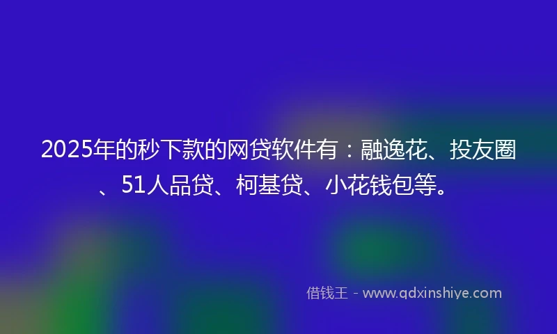 2025年的秒下款的网贷软件有：融逸花、投友圈、51人品贷、柯基贷、小花钱包等。