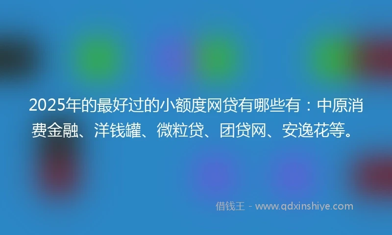 2025年的最好过的小额度网贷有哪些有：中原消费金融、洋钱罐、微粒贷、团贷网、安逸花等。