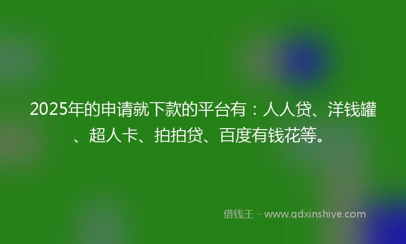 2025年的申请就下款的平台有：人人贷、洋钱罐、超人卡、拍拍贷、百度有钱花等。