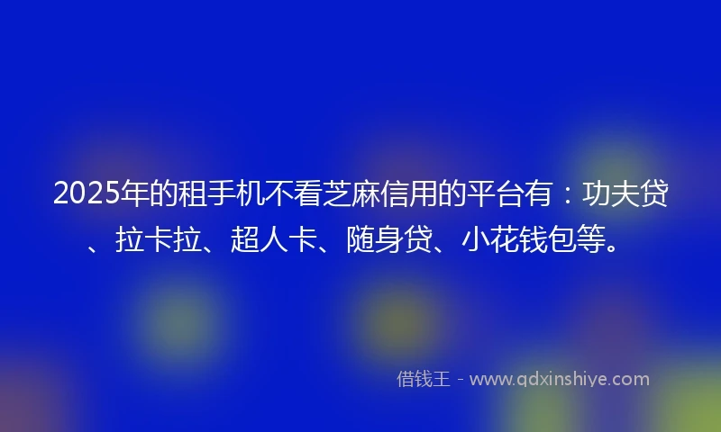2025年的租手机不看芝麻信用的平台有：功夫贷、拉卡拉、超人卡、随身贷、小花钱包等。