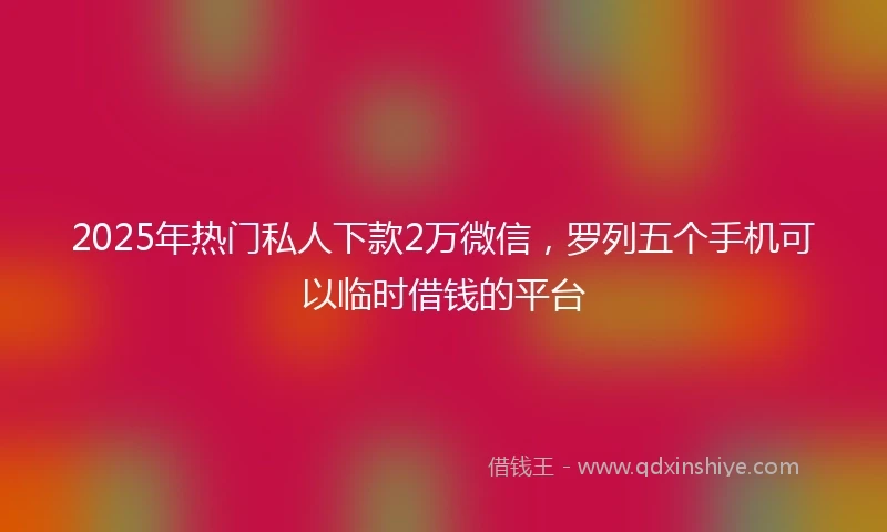 2025年热门私人下款2万微信,罗列五个手机可以临时借钱的平台