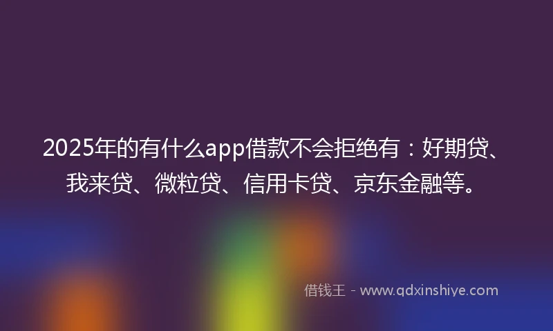 2025年的有什么app借款不会拒绝有：好期贷、我来贷、微粒贷、信用卡贷、京东金融等。