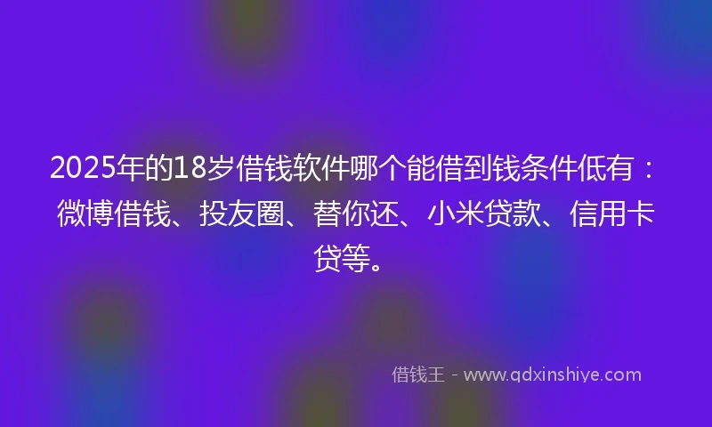 2025年的18岁借钱软件哪个能借到钱条件低有：微博借钱、投友圈、替你还、小米贷款、信用卡贷等。