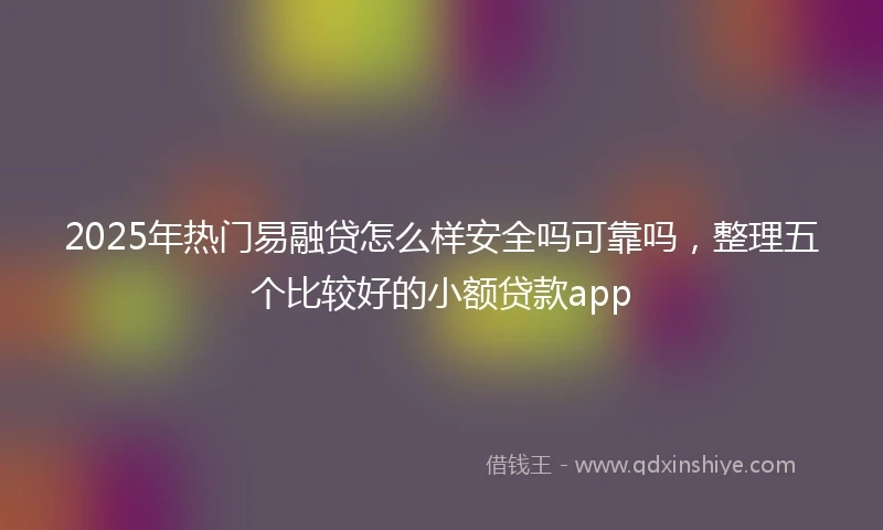 2025年热门易融贷怎么样安全吗可靠吗，整理五个比较好的小额贷款app