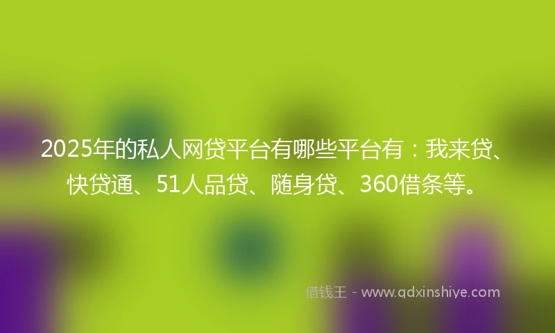 2025年的私人网贷平台有哪些平台有：我来贷、快贷通、51人品贷、随身贷、360借条等。