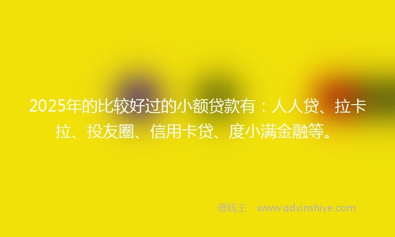 2025年的比较好过的小额贷款有：人人贷、拉卡拉、投友圈、信用卡贷、度小满金融等。