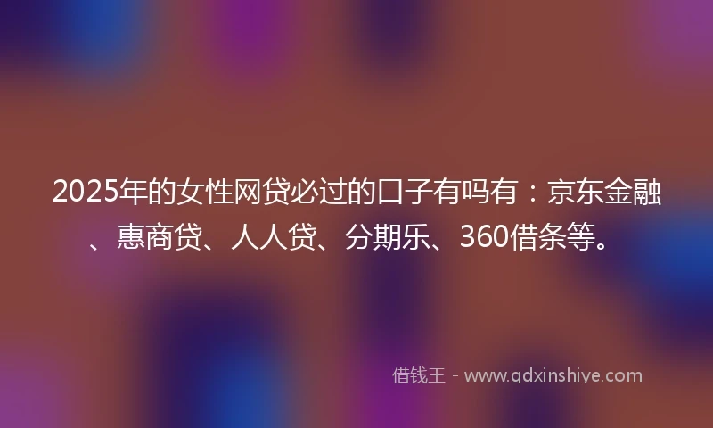 2025年的女性网贷必过的口子有吗有：京东金融、惠商贷、人人贷、分期乐、360借条等。